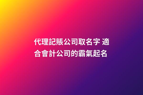 代理記賬公司取名字 適合會計公司的霸氣起名-第1張-公司起名-玄機派